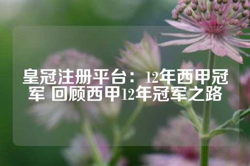 皇冠注册平台：12年西甲冠军 回顾西甲12年冠军之路