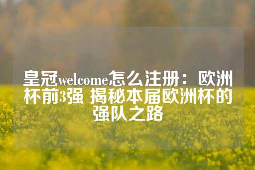 皇冠welcome怎么注册：欧洲杯前3强 揭秘本届欧洲杯的强队之路