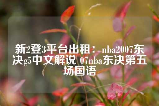新2登3平台出租：nba2007东决g5中文解说 07nba东决第五场国语