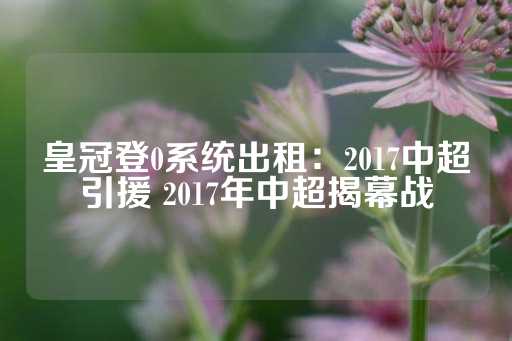 皇冠登0系统出租：2017中超引援 2017年中超揭幕战