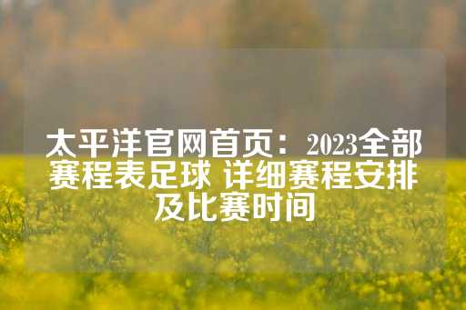 太平洋官网首页：2023全部赛程表足球 详细赛程安排及比赛时间-第1张图片-皇冠信用盘出租