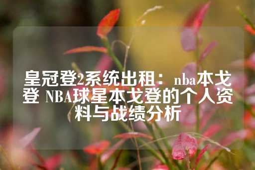 皇冠登2系统出租：nba本戈登 NBA球星本戈登的个人资料与战绩分析