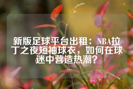 新版足球平台出租：NBA拉丁之夜短袖球衣，如何在球迷中营造热潮？