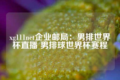 xg111net企业邮局：男排世界杯直播 男排球世界杯赛程