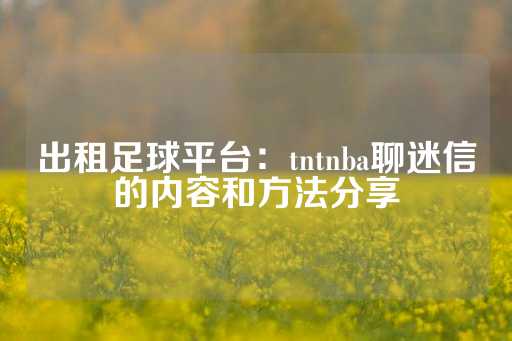 出租足球平台：tntnba聊迷信的内容和方法分享