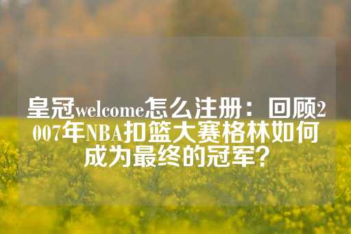 皇冠welcome怎么注册：回顾2007年NBA扣篮大赛格林如何成为最终的冠军？