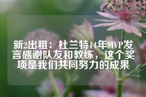 新2出租：杜兰特14年MVP发言感谢队友和教练，这个奖项是我们共同努力的成果