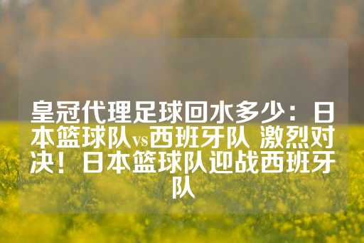 皇冠代理足球回水多少：日本篮球队vs西班牙队 激烈对决！日本篮球队迎战西班牙队