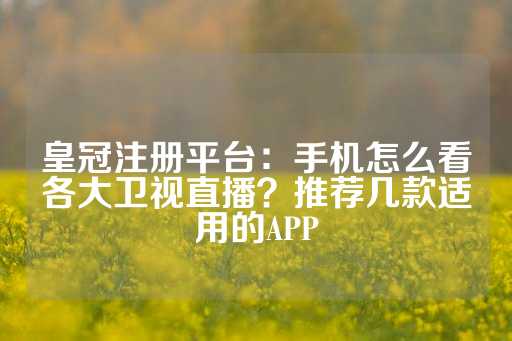 皇冠注册平台：手机怎么看各大卫视直播？推荐几款适用的APP-第1张图片-皇冠信用盘出租