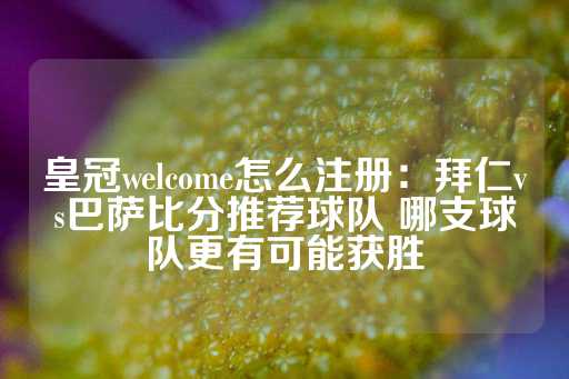 皇冠welcome怎么注册：拜仁vs巴萨比分推荐球队 哪支球队更有可能获胜