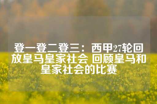 登一登二登三：西甲27轮回放皇马皇家社会 回顾皇马和皇家社会的比赛