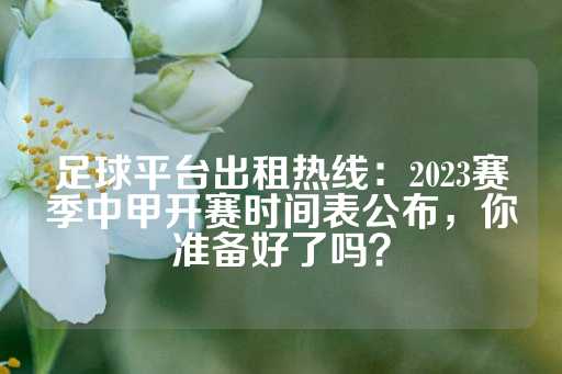 足球平台出租热线：2023赛季中甲开赛时间表公布，你准备好了吗？