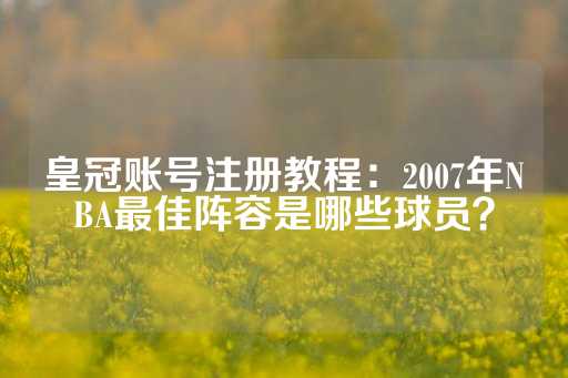 皇冠账号注册教程：2007年NBA最佳阵容是哪些球员？-第1张图片-皇冠信用盘出租