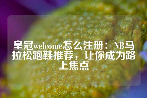 皇冠welcome怎么注册：NB马拉松跑鞋推荐，让你成为路上焦点