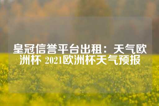 皇冠信誉平台出租：天气欧洲杯 2021欧洲杯天气预报