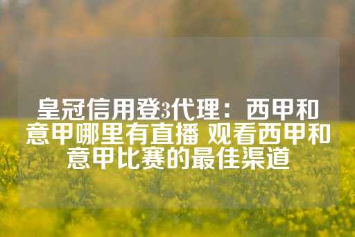 皇冠信用登3代理：西甲和意甲哪里有直播 观看西甲和意甲比赛的最佳渠道