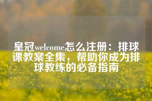 皇冠welcome怎么注册：排球课教案全集，帮助你成为排球教练的必备指南