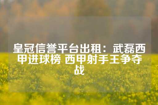 皇冠信誉平台出租：武磊西甲进球榜 西甲射手王争夺战-第1张图片-皇冠信用盘出租