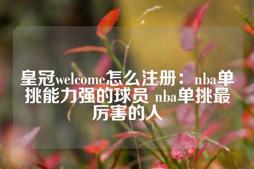 皇冠welcome怎么注册：nba单挑能力强的球员 nba单挑最厉害的人