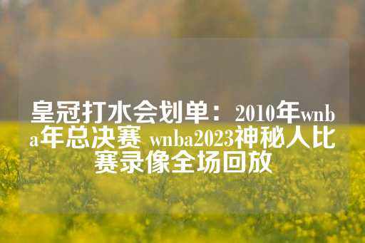 皇冠打水会划单：2010年wnba年总决赛 wnba2023神秘人比赛录像全场回放