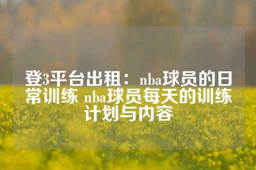 登3平台出租：nba球员的日常训练 nba球员每天的训练计划与内容-第1张图片-皇冠信用盘出租