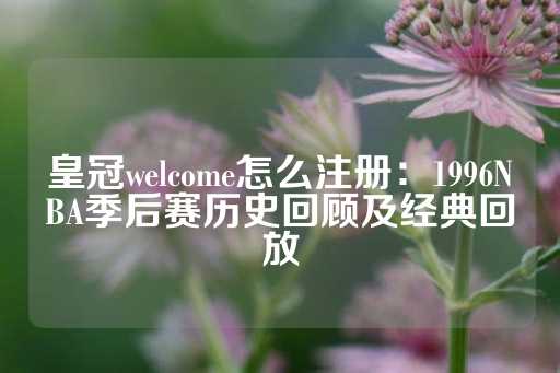 皇冠welcome怎么注册：1996NBA季后赛历史回顾及经典回放