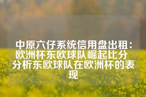 中原六仔系统信用盘出租：欧洲杯东欧球队崛起比分 分析东欧球队在欧洲杯的表现-第1张图片-皇冠信用盘出租