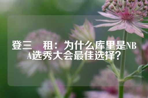 登三岀租：为什么库里是NBA选秀大会最佳选择？