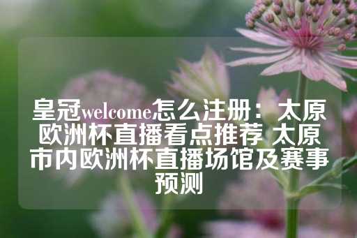 皇冠welcome怎么注册：太原欧洲杯直播看点推荐 太原市内欧洲杯直播场馆及赛事预测