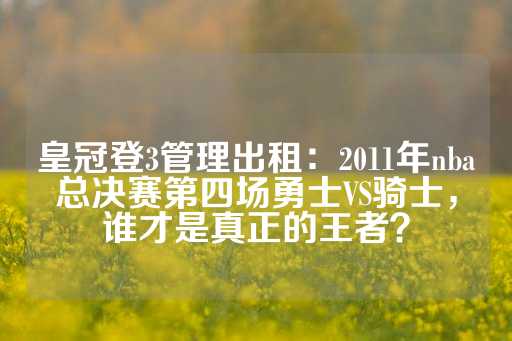 皇冠登3管理出租：2011年nba总决赛第四场勇士VS骑士，谁才是真正的王者？-第1张图片-皇冠信用盘出租