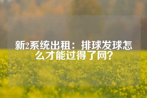 新2系统出租：排球发球怎么才能过得了网？-第1张图片-皇冠信用盘出租