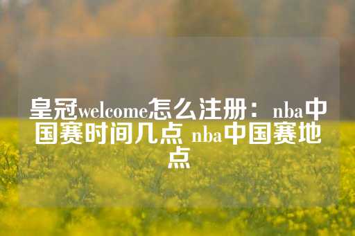 皇冠welcome怎么注册：nba中国赛时间几点 nba中国赛地点