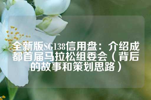 全新版SG138信用盘：介绍成都首届马拉松组委会（背后的故事和策划思路）-第1张图片-皇冠信用盘出租