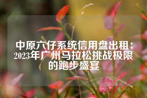 中原六仔系统信用盘出租：2023年广州马拉松挑战极限的跑步盛宴-第1张图片-皇冠信用盘出租