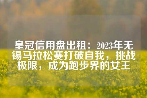 皇冠信用盘出租：2023年无锡马拉松赛打破自我，挑战极限，成为跑步界的女王