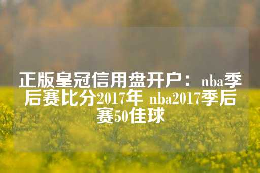 正版皇冠信用盘开户：nba季后赛比分2017年 nba2017季后赛50佳球-第1张图片-皇冠信用盘出租