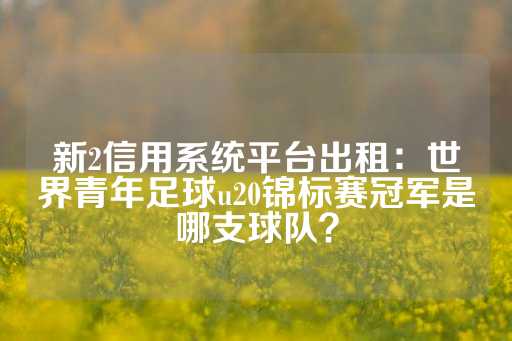 新2信用系统平台出租：世界青年足球u20锦标赛冠军是哪支球队？-第1张图片-皇冠信用盘出租