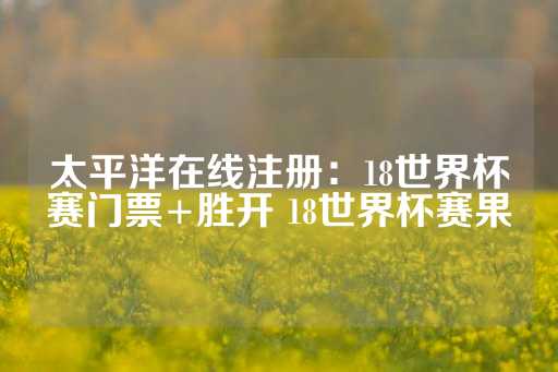 太平洋在线注册：18世界杯赛门票+胜开 18世界杯赛果-第1张图片-皇冠信用盘出租