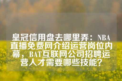 皇冠信用盘去哪里弄：NBA直播免费网介绍运营岗位内幕，BAT互联网公司招聘运营人才需要哪些技能？