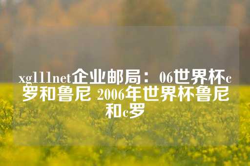 xg111net企业邮局：06世界杯c罗和鲁尼 2006年世界杯鲁尼和c罗-第1张图片-皇冠信用盘出租