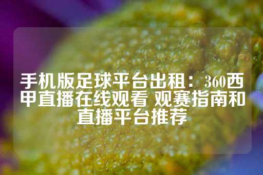 手机版足球平台出租：360西甲直播在线观看 观赛指南和直播平台推荐