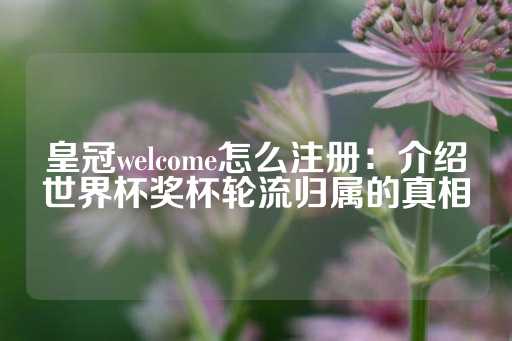 皇冠welcome怎么注册：介绍世界杯奖杯轮流归属的真相-第1张图片-皇冠信用盘出租