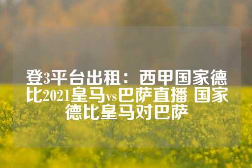 登3平台出租：西甲国家德比2021皇马vs巴萨直播 国家德比皇马对巴萨