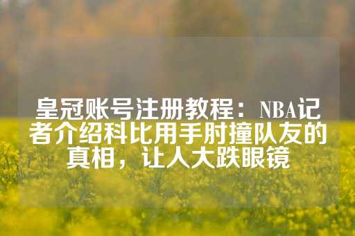 皇冠账号注册教程：NBA记者介绍科比用手肘撞队友的真相，让人大跌眼镜-第1张图片-皇冠信用盘出租