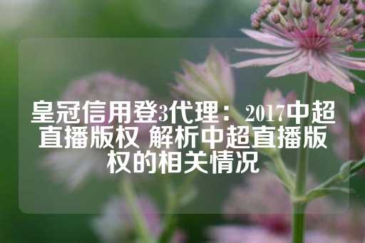 皇冠信用登3代理：2017中超直播版权 解析中超直播版权的相关情况