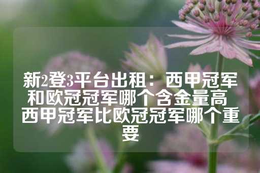 新2登3平台出租：西甲冠军和欧冠冠军哪个含金量高 西甲冠军比欧冠冠军哪个重要-第1张图片-皇冠信用盘出租