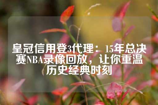 皇冠信用登3代理：15年总决赛NBA录像回放，让你重温历史经典时刻-第1张图片-皇冠信用盘出租