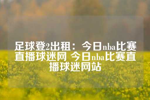 足球登2出租：今日nba比赛直播球迷网 今日nba比赛直播球迷网站-第1张图片-皇冠信用盘出租