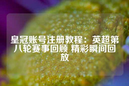 皇冠账号注册教程：英超第八轮赛事回顾 精彩瞬间回放