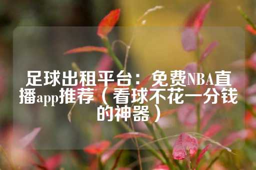 足球出租平台：免费NBA直播app推荐（看球不花一分钱的神器）